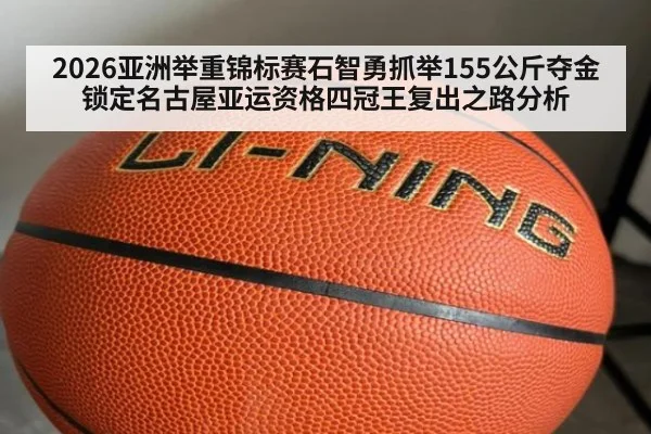 2026亚洲举重锦标赛石智勇抓举155公斤夺金锁定名古屋亚运资格四冠王复出之路分析