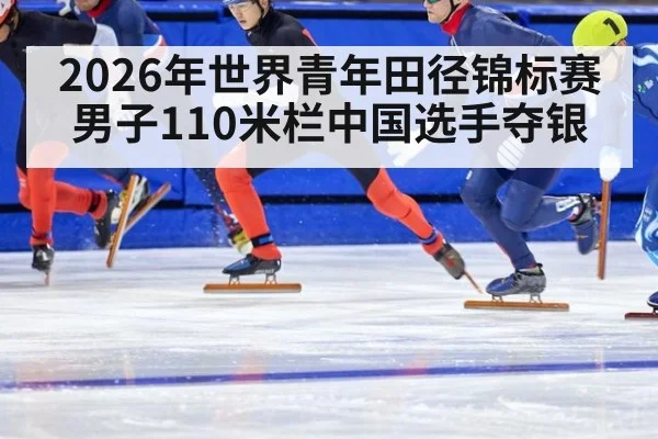 2026年世界青年田径锦标赛男子110米栏中国选手夺银