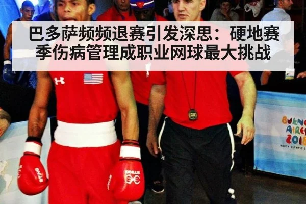 巴多萨频频退赛引发深思:硬地赛季伤病管理成职业网球最大挑战