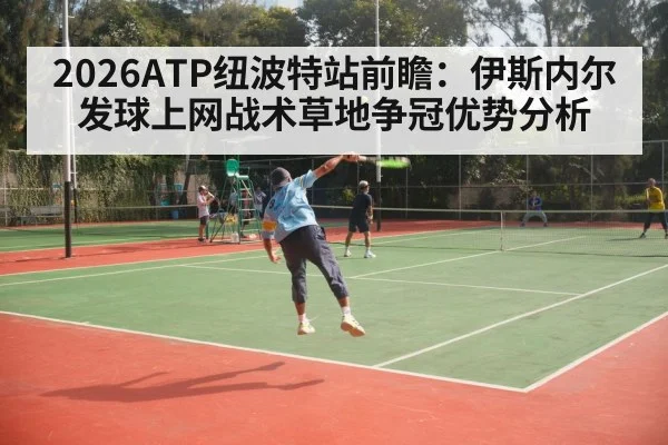 2026ATP纽波特站前瞻:伊斯内尔发球上网战术草地争冠优势分析