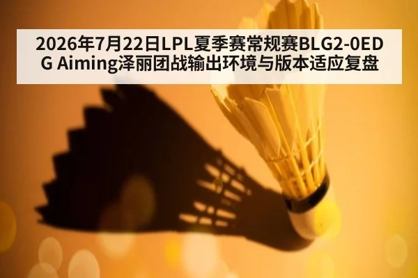 2026年7月22日LPL夏季赛常规赛BLG2-0EDG Aiming泽丽团战输出环境与版本适应复盘