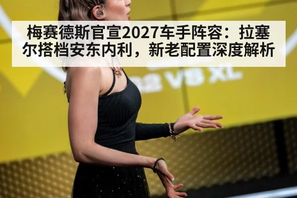 梅赛德斯官宣2027车手阵容:拉塞尔搭档安东内利,新老配置深度解析