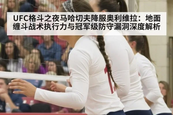 UFC格斗之夜马哈切夫降服奥利维拉:地面缠斗战术执行力与冠军级防守漏洞深度解析