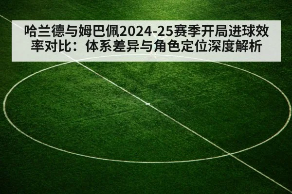 哈兰德与姆巴佩2024-25赛季开局进球效率对比：体系差异与角色定位深度解析